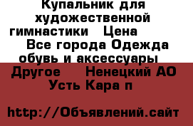 Купальник для художественной гимнастики › Цена ­ 16 000 - Все города Одежда, обувь и аксессуары » Другое   . Ненецкий АО,Усть-Кара п.